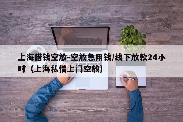 上海借钱空放-空放急用钱/线下放款24小时（上海私借上门空放）
