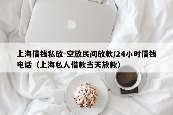 上海借钱私放-空放民间放款/24小时借钱电话（上海私人借款当天放款）
