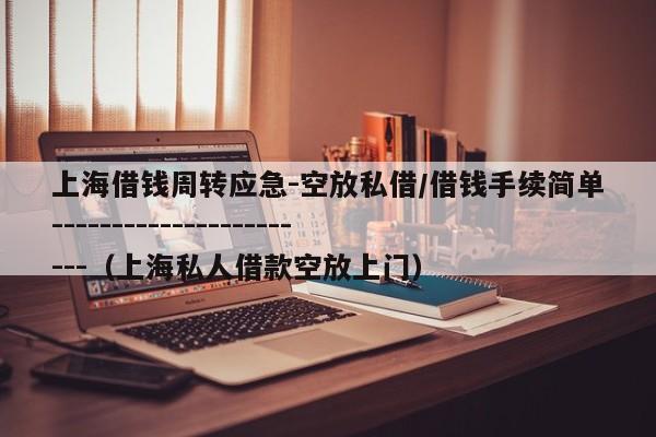 上海借钱周转应急-空放私借/借钱手续简单-----------------------（上海私人借款空放上门）