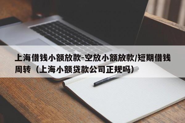 上海借钱小额放款-空放小额放款/短期借钱周转（上海小额贷款公司正规吗）