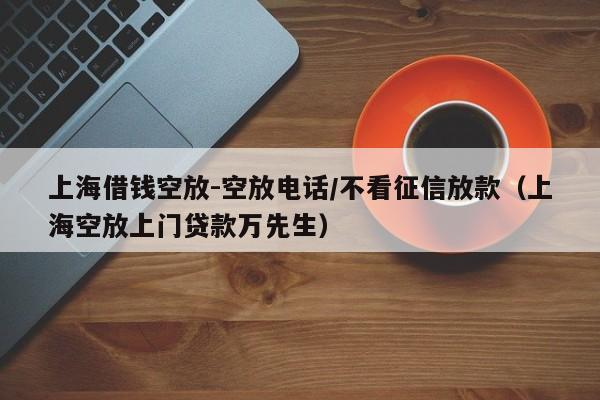 上海借钱空放-空放电话/不看征信放款（上海空放上门贷款万先生）