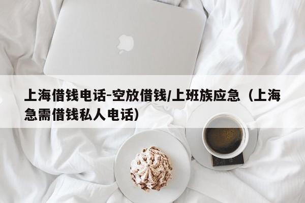 上海借钱电话-空放借钱/上班族应急（上海急需借钱私人电话）