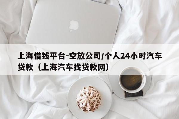 上海借钱平台-空放公司/个人24小时汽车贷款（上海汽车找贷款网）
