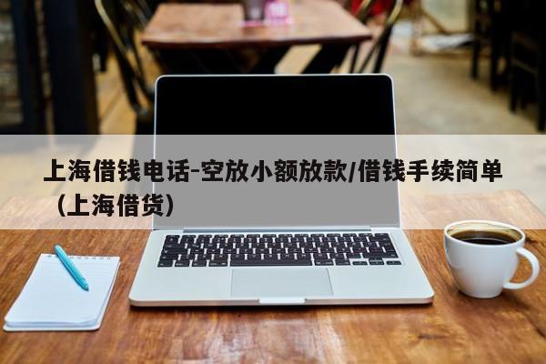 上海借钱电话-空放小额放款/借钱手续简单（上海借货）