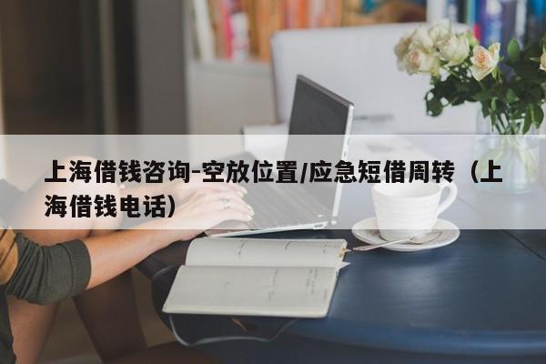 上海借钱咨询-空放位置/应急短借周转（上海借钱电话）