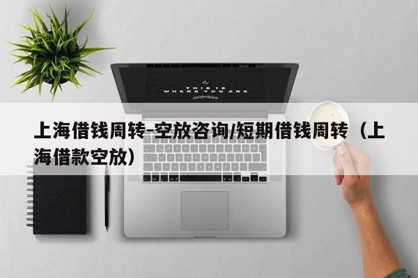 上海借钱周转-空放咨询/短期借钱周转（上海借款空放）