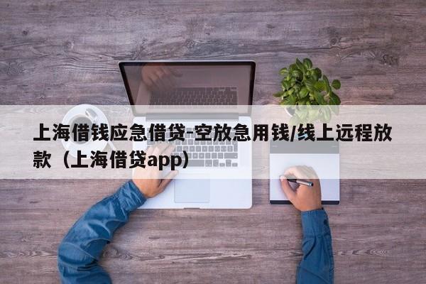 上海借钱应急借贷-空放急用钱/线上远程放款（上海借贷app）