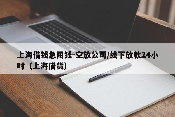 上海借钱急用钱-空放公司/线下放款24小时（上海借货）