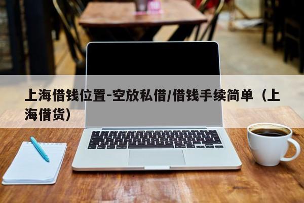 上海借钱位置-空放私借/借钱手续简单（上海借货）