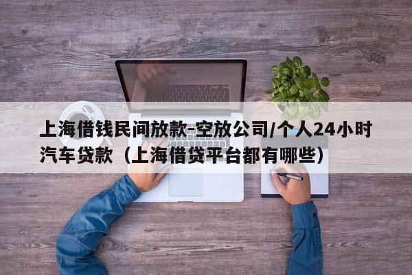上海借钱民间放款-空放公司/个人24小时汽车贷款（上海借贷平台都有哪些）