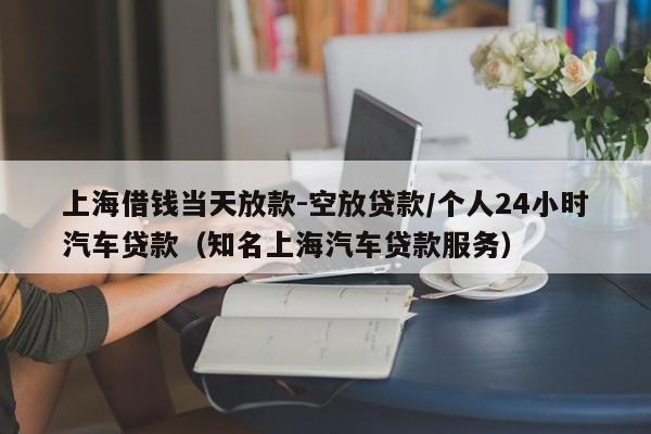 上海借钱当天放款-空放贷款/个人24小时汽车贷款（知名上海汽车贷款服务）