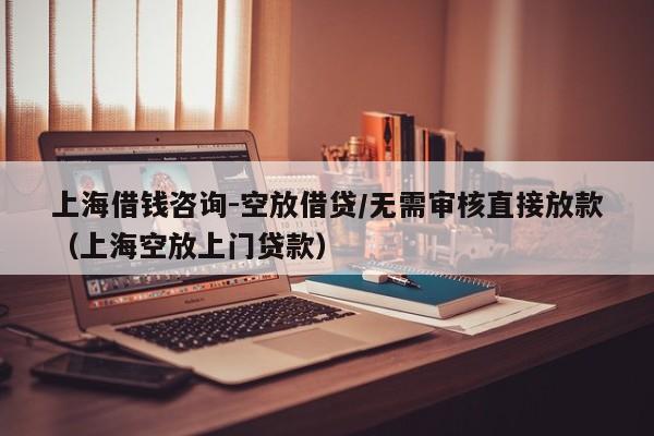上海借钱咨询-空放借贷/无需审核直接放款（上海空放上门贷款）