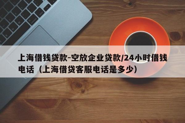 上海借钱贷款-空放企业贷款/24小时借钱电话（上海借贷客服电话是多少）