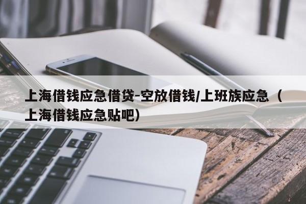 上海借钱应急借贷-空放借钱/上班族应急（上海借钱应急贴吧）