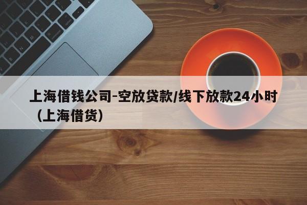 上海借钱公司-空放贷款/线下放款24小时（上海借货）