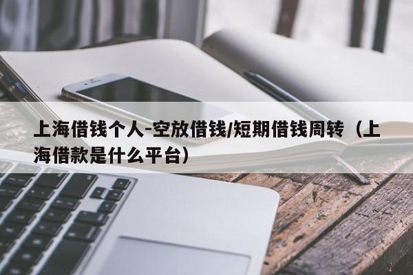 上海借钱个人-空放借钱/短期借钱周转（上海借款是什么平台）