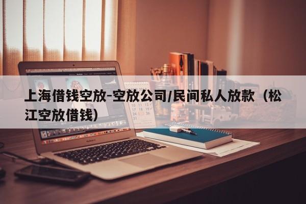 上海借钱空放-空放公司/民间私人放款（松江空放借钱）