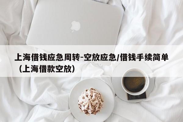 上海借钱应急周转-空放应急/借钱手续简单（上海借款空放）