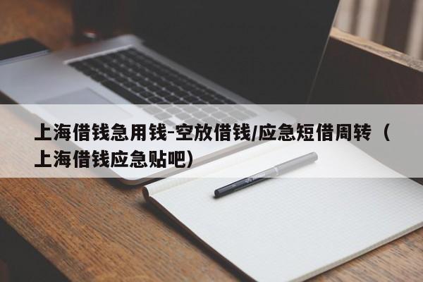 上海借钱急用钱-空放借钱/应急短借周转（上海借钱应急贴吧）