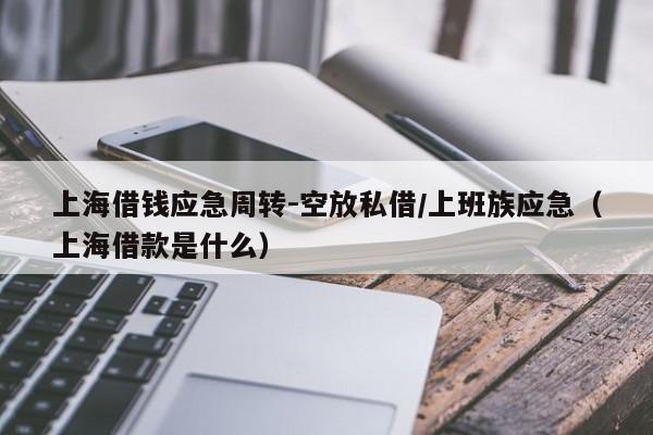 上海借钱应急周转-空放私借/上班族应急（上海借款是什么）