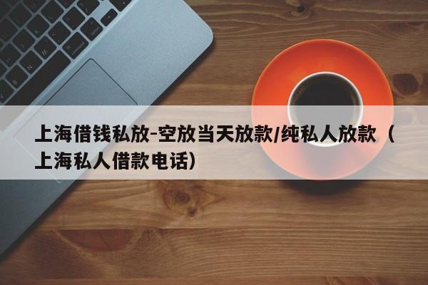 上海借钱私放-空放当天放款/纯私人放款（上海私人借款电话）