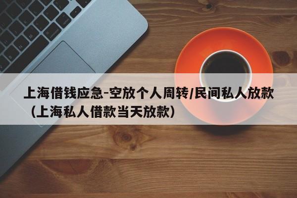 上海借钱应急-空放个人周转/民间私人放款（上海私人借款当天放款）