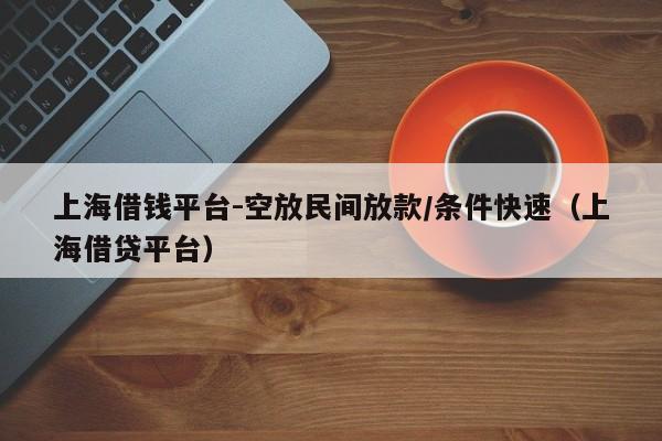 上海借钱平台-空放民间放款/条件快速（上海借贷平台）