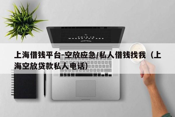 上海借钱平台-空放应急/私人借钱找我（上海空放贷款私人电话）