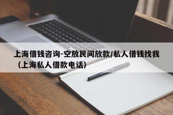 上海借钱咨询-空放民间放款/私人借钱找我（上海私人借款电话）
