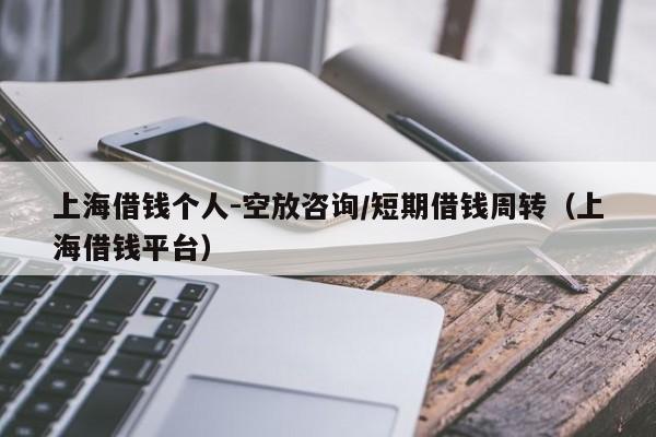 上海借钱个人-空放咨询/短期借钱周转（上海借钱平台）