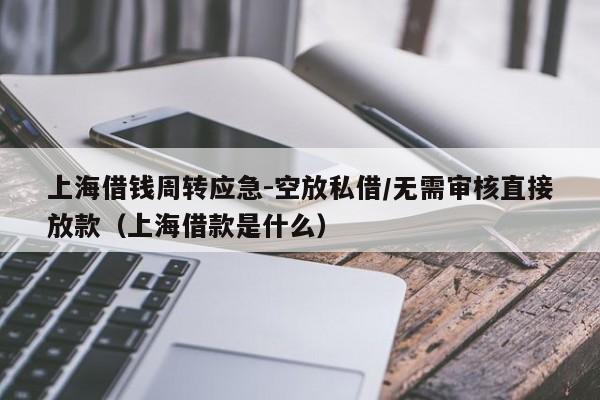 上海借钱周转应急-空放私借/无需审核直接放款（上海借款是什么）