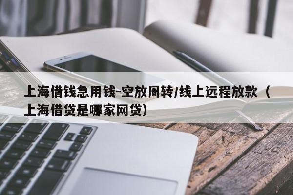 上海借钱急用钱-空放周转/线上远程放款（上海借贷是哪家网贷）