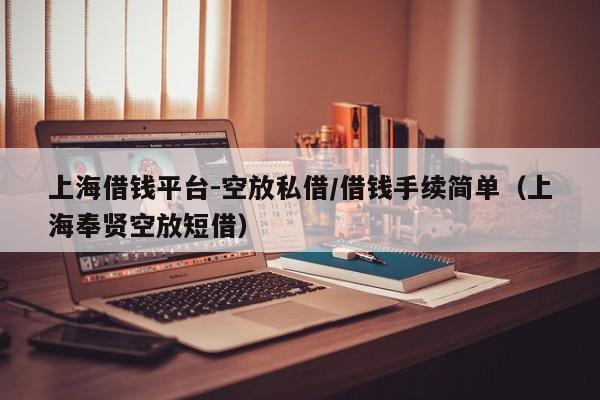 上海借钱平台-空放私借/借钱手续简单（上海奉贤空放短借）