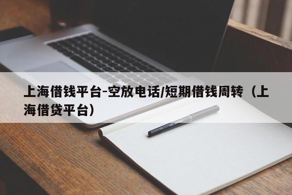 上海借钱平台-空放电话/短期借钱周转（上海借贷平台）
