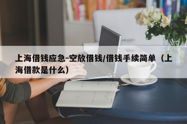 上海借钱应急-空放借钱/借钱手续简单（上海借款是什么）