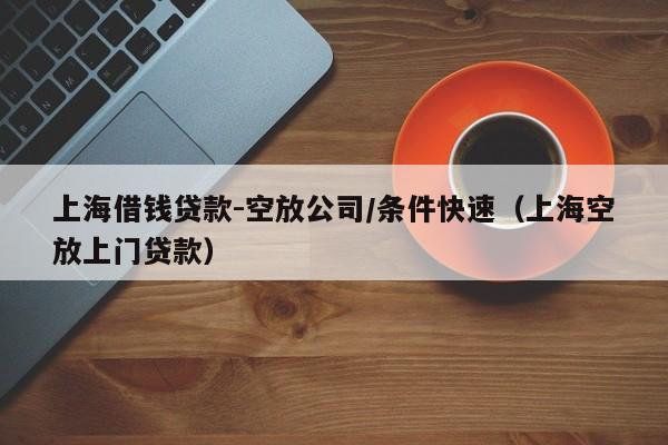 上海借钱贷款-空放公司/条件快速（上海空放上门贷款）