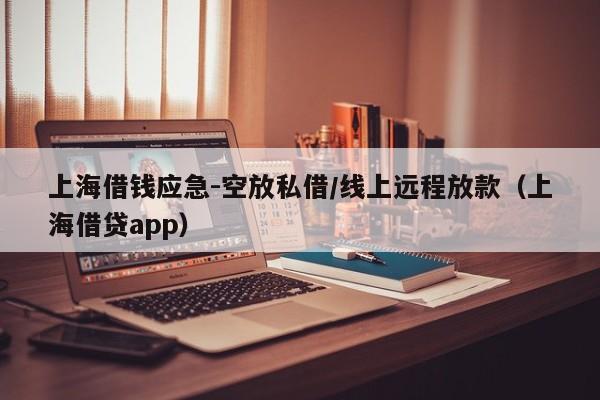 上海借钱应急-空放私借/线上远程放款（上海借贷app）